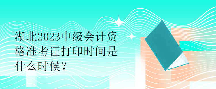 湖北2023中級(jí)會(huì)計(jì)資格準(zhǔn)考證打印時(shí)間是什么時(shí)候？
