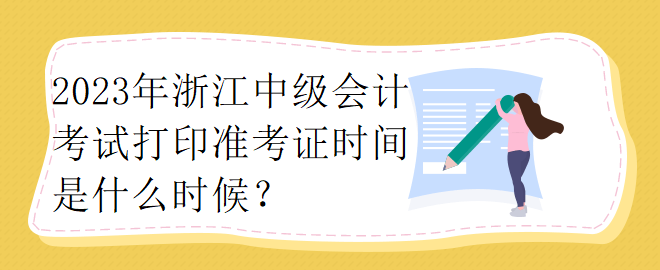 2023年浙江中級(jí)會(huì)計(jì)考試打印準(zhǔn)考證時(shí)間是什么時(shí)候？
