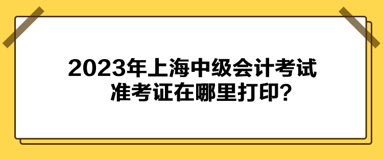 2023年上海中級會計考試準(zhǔn)考證在哪里打??？