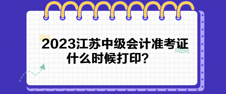 2023江蘇中級會計(jì)準(zhǔn)考證什么時(shí)候打印？