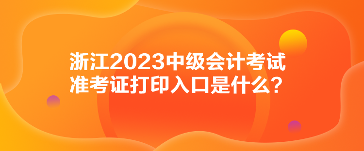 浙江2023中級(jí)會(huì)計(jì)考試準(zhǔn)考證打印入口是什么？
