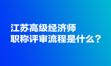江蘇高級(jí)經(jīng)濟(jì)師職稱評(píng)審流程是什么？