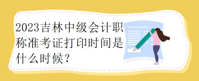 2023吉林中級會計職稱準考證打印時間是什么時候？
