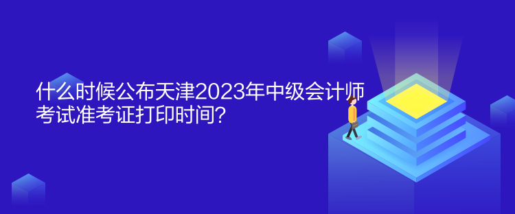 什么時候公布天津2023年中級會計師考試準考證打印時間？