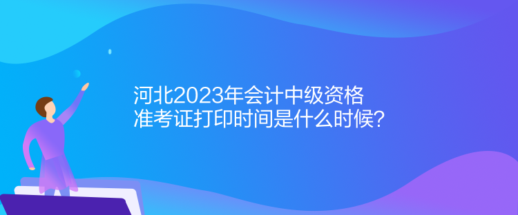 河北2023年會(huì)計(jì)中級(jí)資格準(zhǔn)考證打印時(shí)間是什么時(shí)候？