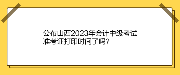公布山西2023年會(huì)計(jì)中級(jí)考試準(zhǔn)考證打印時(shí)間了嗎？