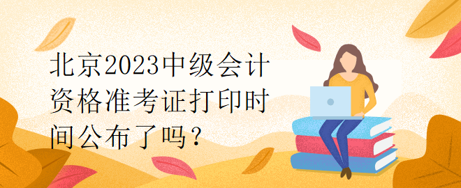 北京2023中級會計資格準考證打印時間公布了嗎？