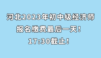 河北2023年初中級經濟師報名繳費最后一天！17_30截止！