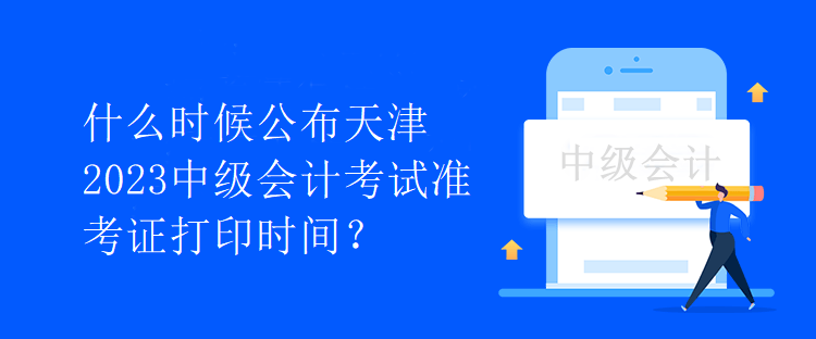 什么時(shí)候公布天津2023中級(jí)會(huì)計(jì)考試準(zhǔn)考證打印時(shí)間？