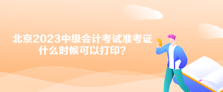 北京2023中級會計考試準考證什么時候可以打印？
