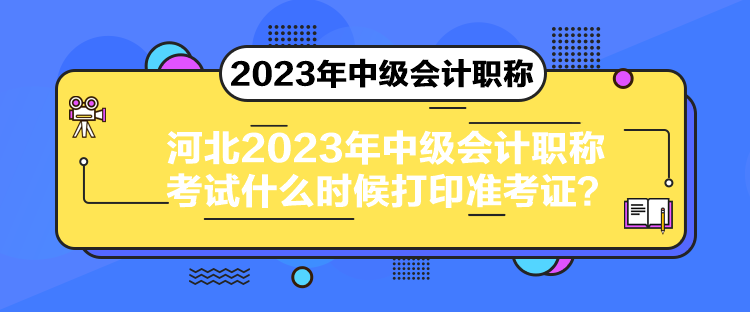 河北2023年中級(jí)會(huì)計(jì)職稱考試什么時(shí)候打印準(zhǔn)考證？