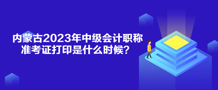 內(nèi)蒙古2023年中級會計職稱準(zhǔn)考證打印是什么時候？