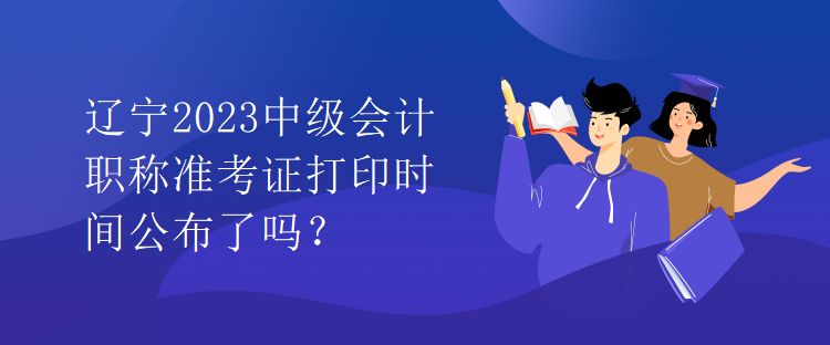 遼寧2023中級(jí)會(huì)計(jì)職稱準(zhǔn)考證打印時(shí)間公布了嗎？