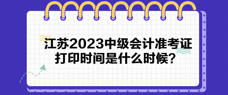 江蘇2023中級(jí)會(huì)計(jì)準(zhǔn)考證打印時(shí)間是什么時(shí)候？