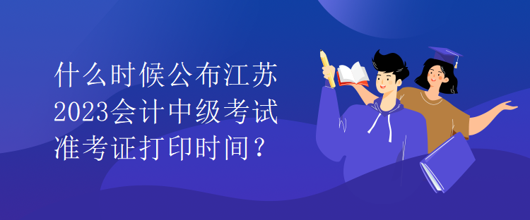 什么時(shí)候公布江蘇2023會計(jì)中級考試準(zhǔn)考證打印時(shí)間？