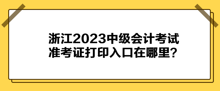 浙江2023中級會計(jì)考試準(zhǔn)考證打印入口在哪里？