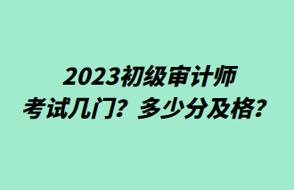 2023初級(jí)審計(jì)師考試幾門？多少分及格？