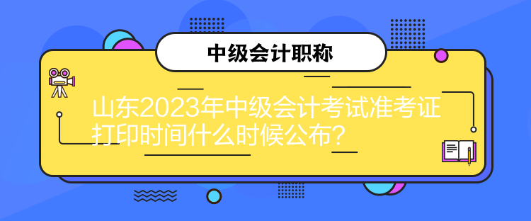 山東2023年中級會(huì)計(jì)考試準(zhǔn)考證打印時(shí)間什么時(shí)候公布？