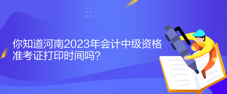 你知道河南2023年會(huì)計(jì)中級(jí)資格準(zhǔn)考證打印時(shí)間嗎？