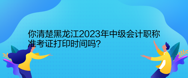 你清楚黑龍江2023年中級(jí)會(huì)計(jì)職稱準(zhǔn)考證打印時(shí)間嗎？