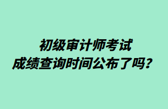 初級審計師考試成績查詢時間公布了嗎？
