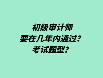 初級審計(jì)師要在幾年內(nèi)通過？考試題型？