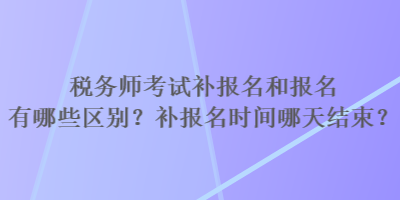 稅務(wù)師考試補報名和報名有哪些區(qū)別？補報名時間哪天結(jié)束？