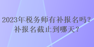 2023年稅務(wù)師有補(bǔ)報(bào)名嗎？補(bǔ)報(bào)名截止到哪天？