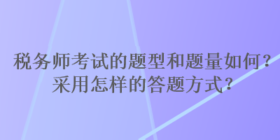 稅務(wù)師考試的題型和題量如何？采用怎樣的答題方式？