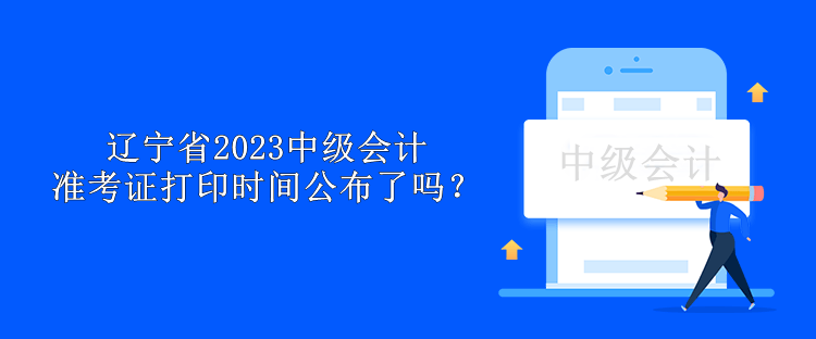 遼寧省2023中級會計(jì)準(zhǔn)考證打印時(shí)間公布了嗎？
