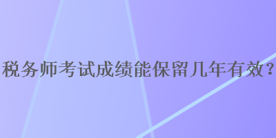 稅務(wù)師考試成績能保留幾年有效？