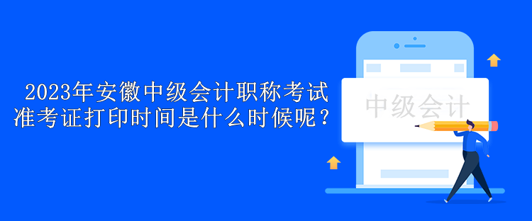 2023年安徽中級會計(jì)職稱考試準(zhǔn)考證打印時(shí)間是什么時(shí)候呢？