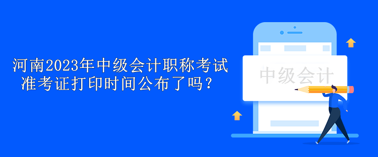 河南2023年中級會(huì)計(jì)職稱考試準(zhǔn)考證打印時(shí)間公布了嗎？