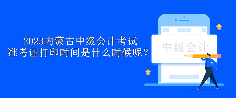 2023內(nèi)蒙古中級(jí)會(huì)計(jì)考試準(zhǔn)考證打印時(shí)間是什么時(shí)候呢？