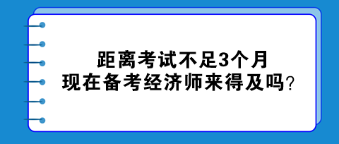 距離考試不足3個月，現(xiàn)在備考初中級經(jīng)濟師來得及嗎？