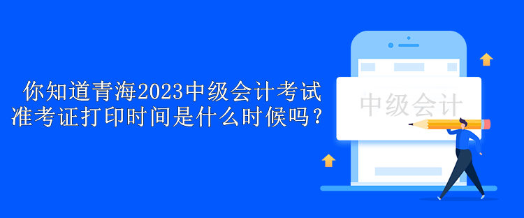 你知道青海2023中級會計考試準考證打印時間是什么時候嗎？