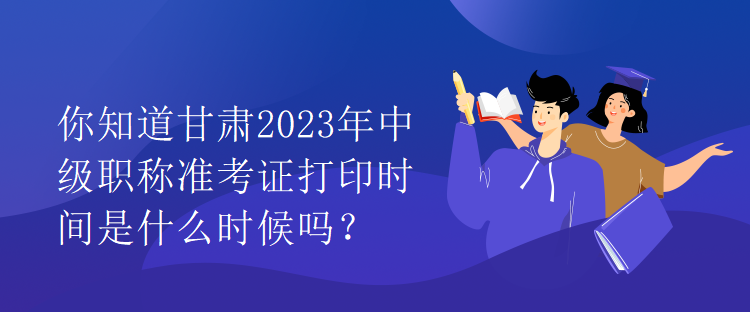 你知道甘肅2023年中級(jí)職稱(chēng)準(zhǔn)考證打印時(shí)間是什么時(shí)候嗎？