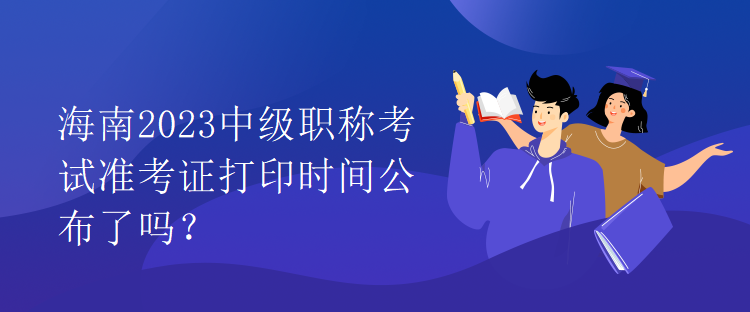 海南2023中級職稱考試準(zhǔn)考證打印時間公布了嗎？