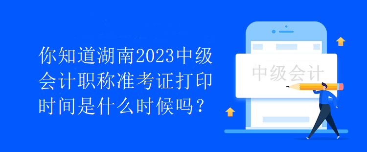 你知道湖南2023中級會計職稱準考證打印時間是什么時候嗎？