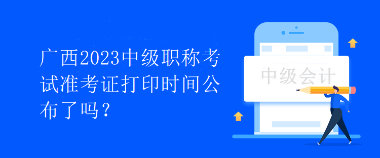 廣西2023中級職稱考試準(zhǔn)考證打印時間公布了嗎？