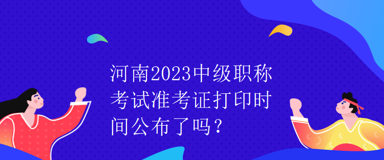 河南2023中級職稱考試準(zhǔn)考證打印時(shí)間公布了嗎？