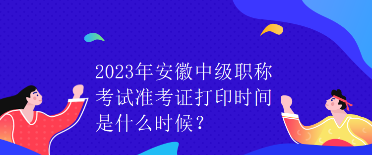 2023年安徽中級職稱考試準(zhǔn)考證打印時間是什么時候？