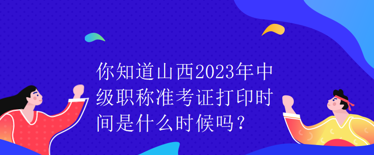 你知道山西2023年中級(jí)職稱準(zhǔn)考證打印時(shí)間是什么時(shí)候嗎？