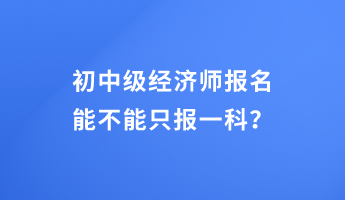 初中級經(jīng)濟師報名能不能只報一科？