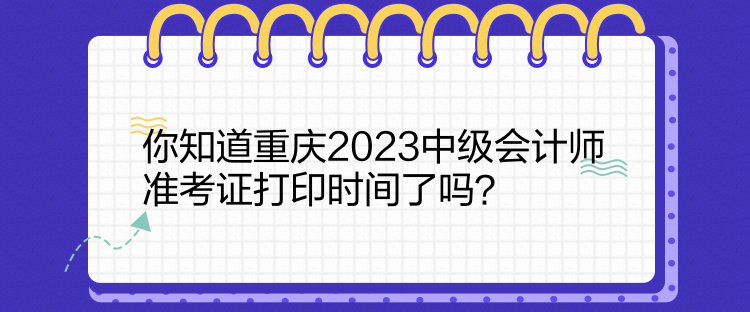 你知道重慶2023中級會計師準(zhǔn)考證打印時間了嗎？