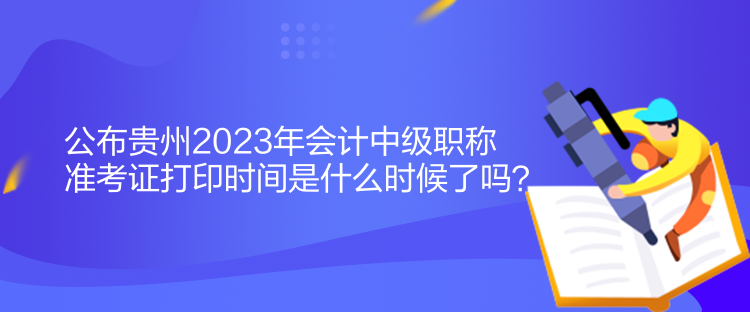 公布貴州2023年會(huì)計(jì)中級(jí)職稱準(zhǔn)考證打印時(shí)間是什么時(shí)候了嗎？