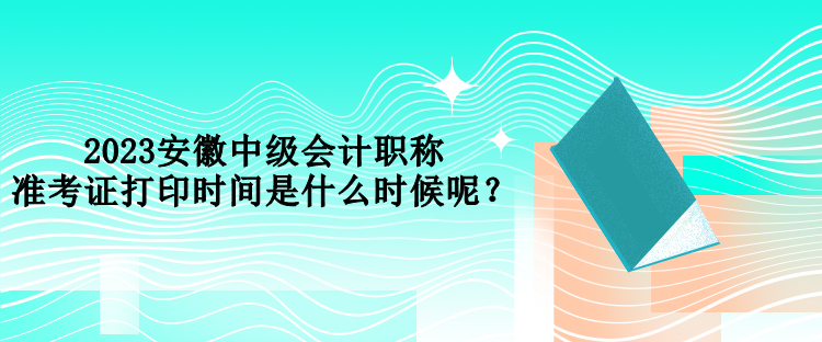 2023安徽中級(jí)會(huì)計(jì)職稱準(zhǔn)考證打印時(shí)間是什么時(shí)候呢？