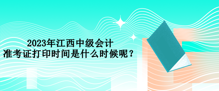 2023年江西中級(jí)會(huì)計(jì)準(zhǔn)考證打印時(shí)間是什么時(shí)候呢？