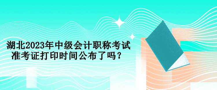 湖北2023年中級(jí)會(huì)計(jì)職稱考試準(zhǔn)考證打印時(shí)間公布了嗎？