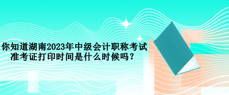 你知道湖南2023年中級(jí)會(huì)計(jì)職稱(chēng)考試準(zhǔn)考證打印時(shí)間是什么時(shí)候嗎？